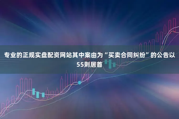 专业的正规实盘配资网站其中案由为“买卖合同纠纷”的公告以55则居首
