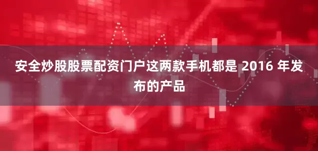 安全炒股股票配资门户这两款手机都是 2016 年发布的产品