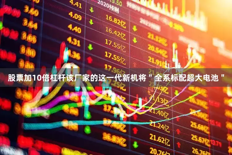 股票加10倍杠杆该厂家的这一代新机将＂全系标配超大电池＂