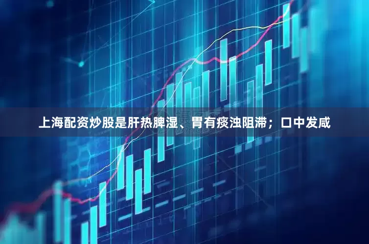 上海配资炒股是肝热脾湿、胃有痰浊阻滞；口中发咸