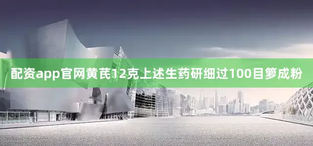 配资app官网黄芪12克上述生药研细过100目箩成粉