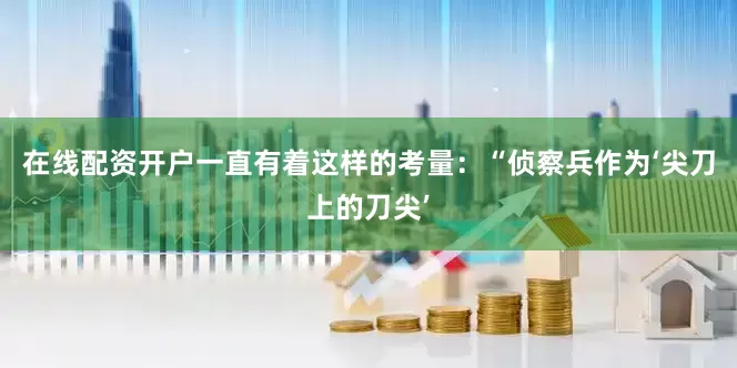 在线配资开户一直有着这样的考量：“侦察兵作为‘尖刀上的刀尖’