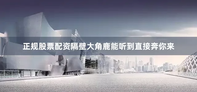 正规股票配资隔壁大角鹿能听到直接奔你来