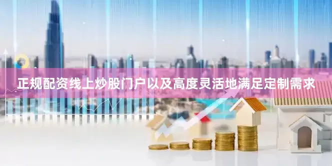 正规配资线上炒股门户以及高度灵活地满足定制需求