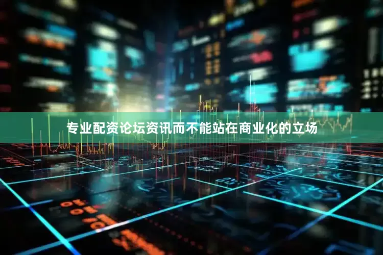 专业配资论坛资讯而不能站在商业化的立场