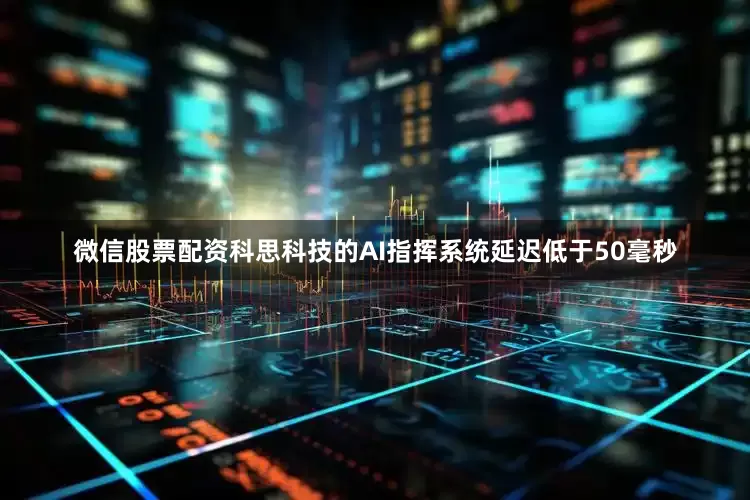 微信股票配资科思科技的AI指挥系统延迟低于50毫秒